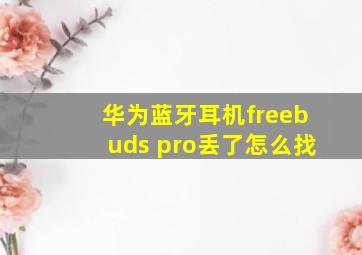 华为蓝牙耳机freebuds pro丢了怎么找